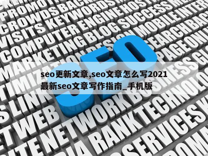 seo更新文章,seo文章怎么写2021最新seo文章写作指南_手机版