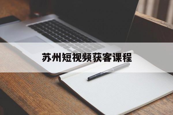 苏州短视频获客课程(苏州短视频代运营公司)