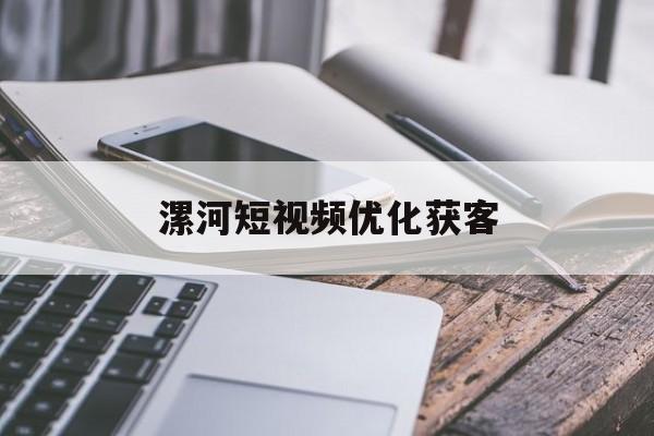 漯河短视频优化获客(短视频优化师是做什么的)